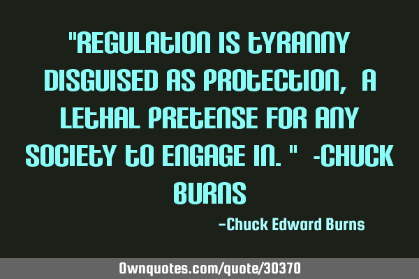 "Regulation is tyranny disguised as protection, a lethal pretense for any society to engage in." 