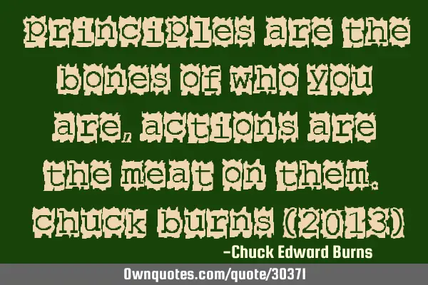 "Principles are the bones of who you are, Actions are the meat on them." -Chuck Burns (2013)