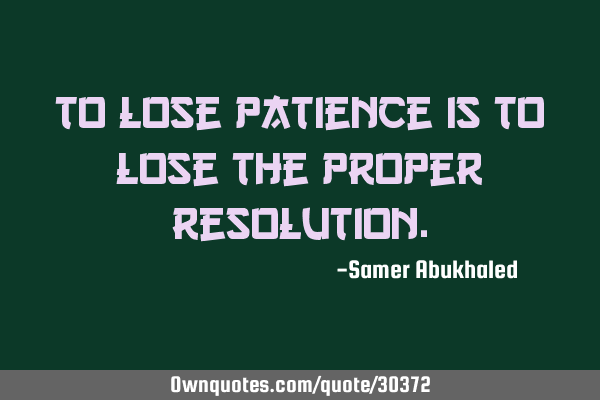 To lose patience is to lose the proper