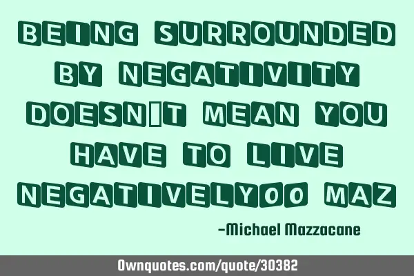 BEING SURROUNDED BY NEGATIVITY DOESN’T MEAN YOU HAVE TO LIVE NEGATIVELY!! MAZ