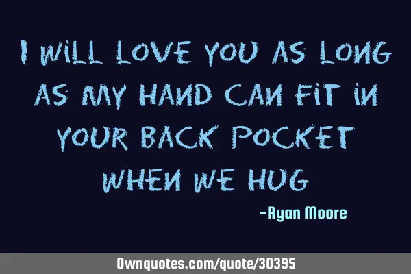 I will love you as long as my hand can fit in your back pocket when we
