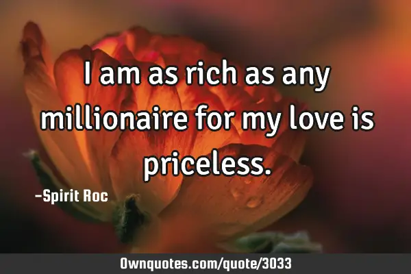 I am as rich as any millionaire for my love is
