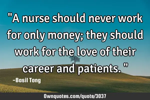 "A nurse should never work for only money; they should work for the love of their career and