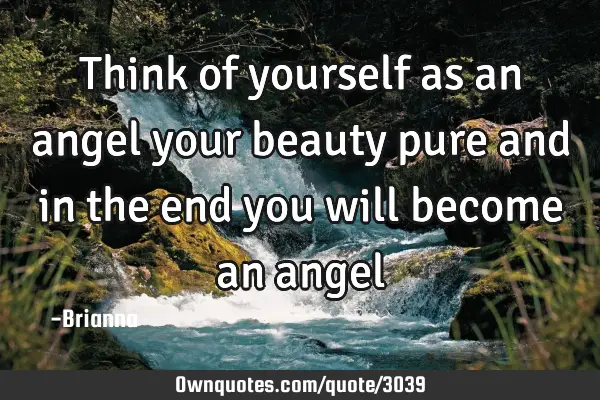 Think of yourself as an angel your beauty pure and in the end you will become an