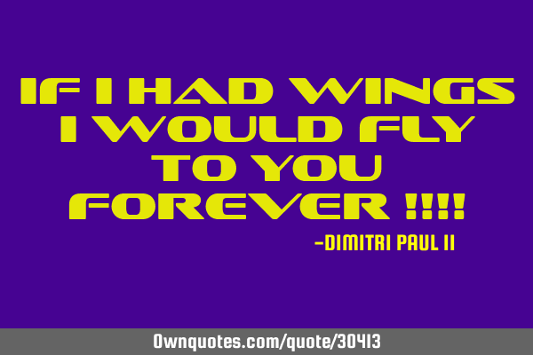 IF I HAD WINGS I WOULD FLY TO YOU FOREVER !!!!