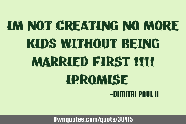 IM NOT CREATING NO MORE KIDS WITHOUT BEING MARRIED FIRST !!!! #IPROMISE