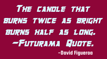 The candle that burns twice as bright burns half as long. -Futurama Quote.