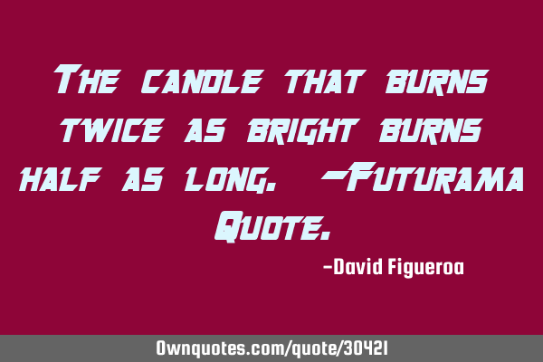 The candle that burns twice as bright burns half as long. -Futurama Q