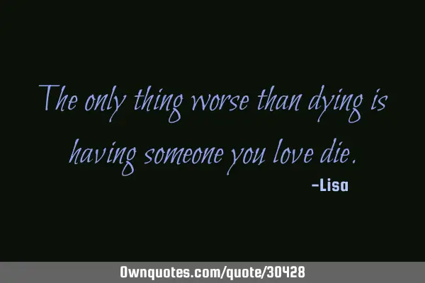 The only thing worse than dying is having someone you love