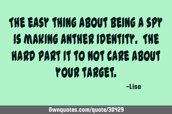 The easy thing about being a spy is making anther identity. The hard part it to not care about your