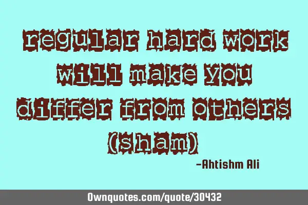 "Regular hard work will make you differ from others" (Sham)