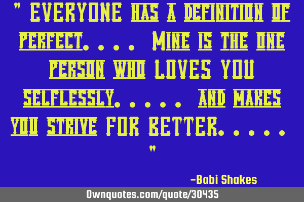 " EVERYONE has a definition of perfect.... Mine is the one person who LOVES YOU selflessly..... and