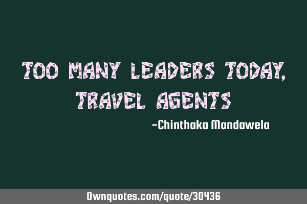 TOO MANY LEADERS TODAY, TRAVEL AGENTS
