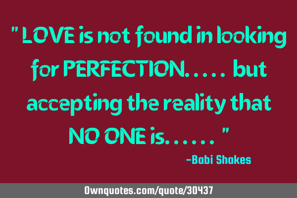 " LOVE is not found in looking for PERFECTION..... but accepting the reality that NO ONE is...... "