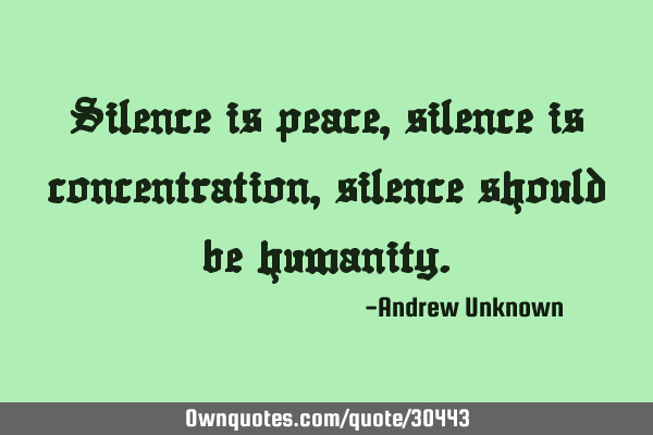 Silence is peace, silence is concentration, silence should be