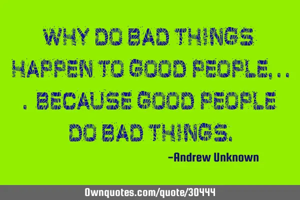 Why do bad things happen to good people,... because good people do bad
