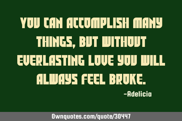 You can accomplish many things, but without everlasting love you will always feel