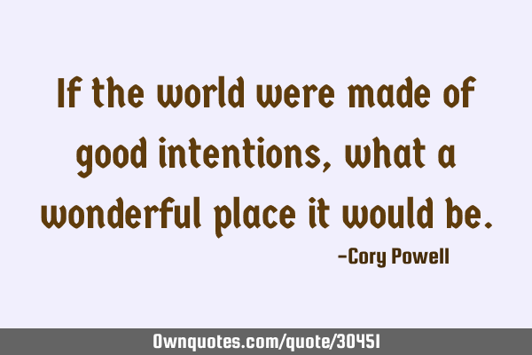 If the world were made of good intentions, what a wonderful place it would