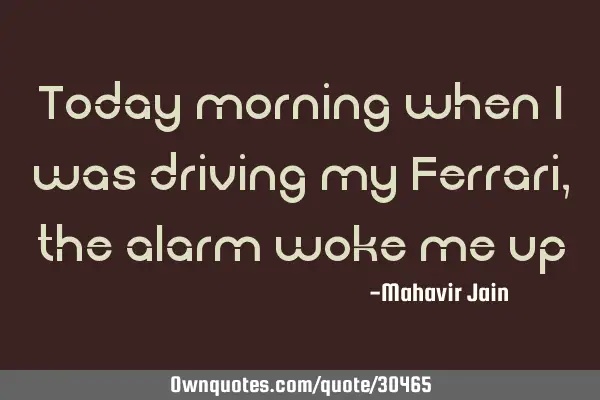 Today morning when I was driving my Ferrari, the alarm woke me