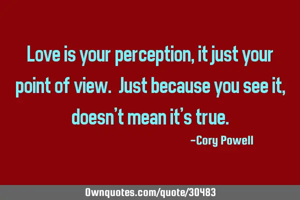 Love is your perception, it is just your point of view. Just because you see it, doesn