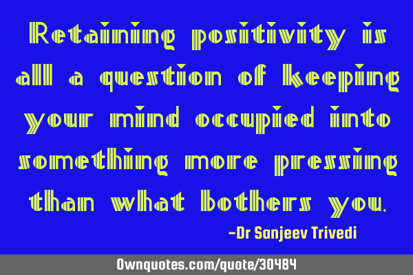 Retaining positivity is all a question of keeping your mind occupied into something more pressing