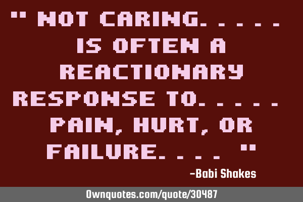 " NOT CARING..... is often a reactionary response to..... PAIN, hurt, or failure.... "