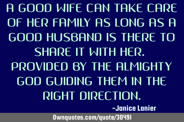 A GOOD WIFE CAN TAKE CARE OF HER FAMILY AS LONG AS A GOOD HUSBAND IS THERE TO SHARE IT WITH HER. PRO