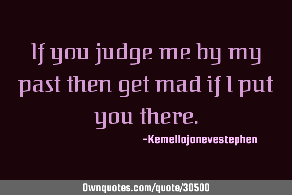 If you judge me by my past then get mad if i put you