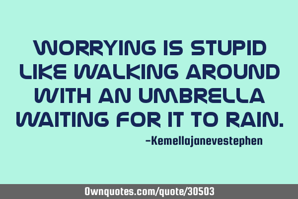Worrying is stupid like walking around with an umbrella waiting for it to