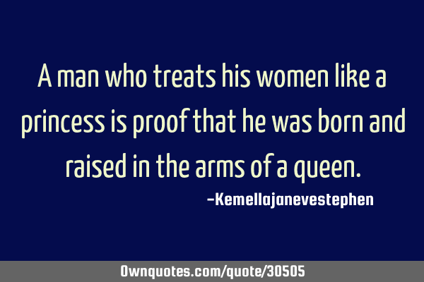 A man who treats his women like a princess is proof that he was born and raised in the arms of a