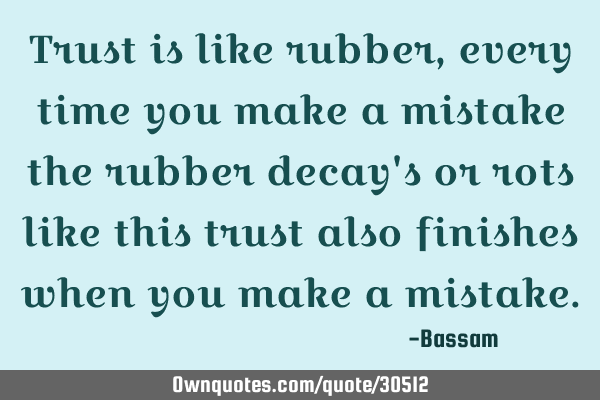 Trust is like rubber, every time you make a mistake the rubber decay