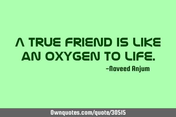 A true friend is like an oxygen to