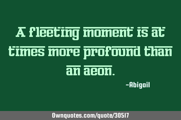 A fleeting moment is at times more profound than an