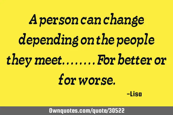 A person can change depending on the people they meet........for better or for