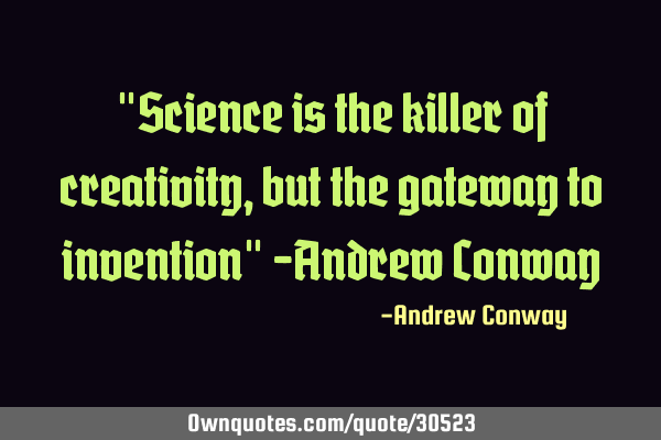"Science is the killer of creativity, but the gateway to invention" -Andrew C