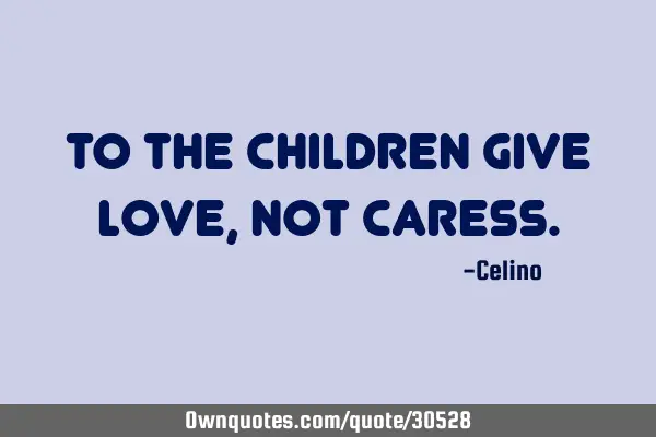 To the children give love, not
