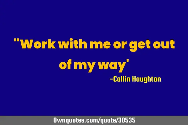 "Work with me or get out of my way