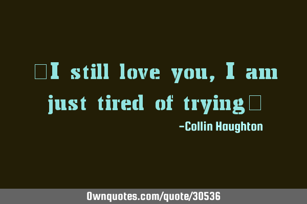 "I still love you, I am just tired of trying"