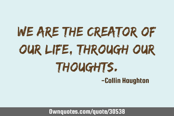 We are the creator of our life, through our