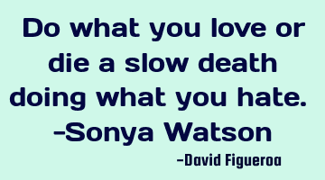 Do what you love or die a slow death doing what you hate. -Sonya Watson