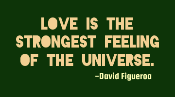 Love is the strongest feeling of the universe.
