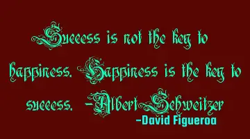 Success is not the key to happiness. Happiness is the key to success. -Albert Schweitzer