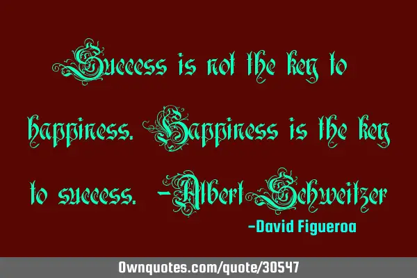 Success is not the key to happiness. Happiness is the key to success. -Albert S
