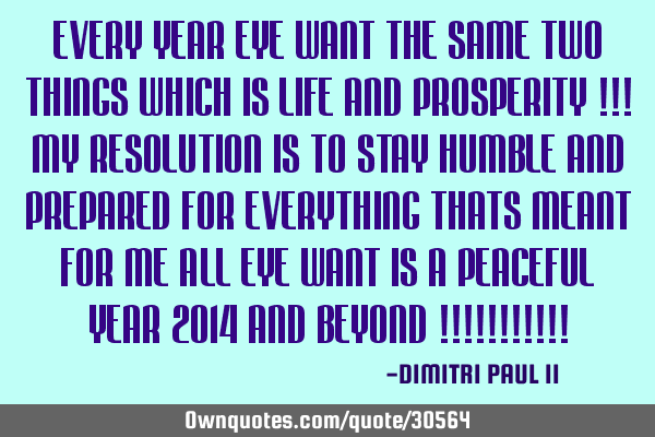 EVERY YEAR EYE WANT THE SAME TWO THINGS WHICH IS LIFE AND PROSPERITY !!! MY RESOLUTION IS TO STAY HU