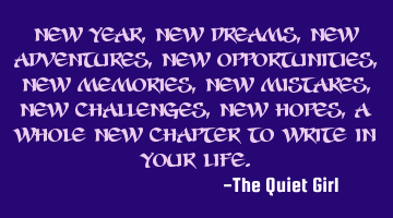 New Year, new dreams, new adventures, new opportunities, new memories, new mistakes, new challenges,