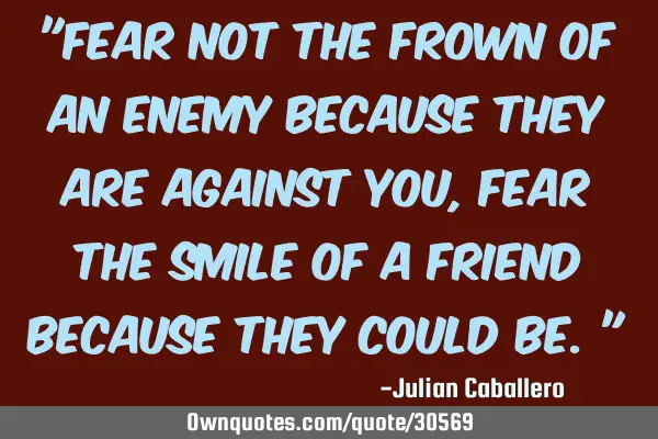"Fear not the frown of an enemy because they are against you, fear the smile of a friend because