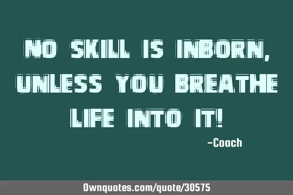 No skill is inborn, unless you breathe life into it!