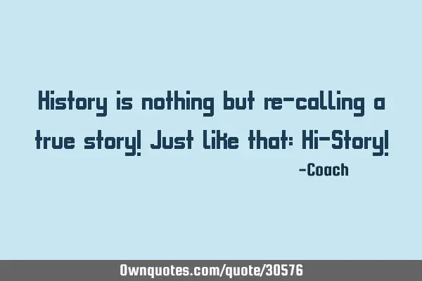 History is nothing but re-calling a true story! Just like that: Hi-Story!