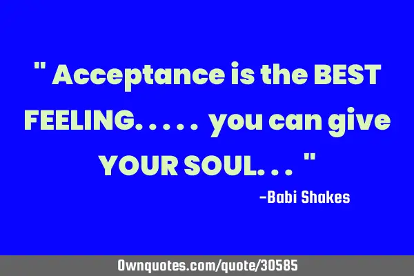 " Acceptance is the BEST FEELING..... you can give YOUR SOUL... "