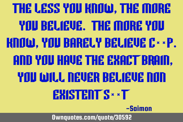 The less you know , the more you believe. The more you know, you barely believe c**p. And you have